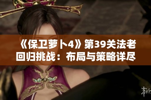 《保卫萝卜4》第39关法老回归挑战：布局与策略详尽解析