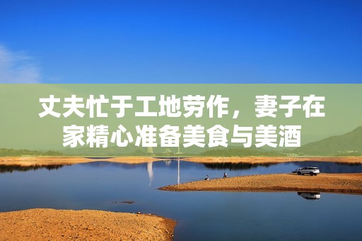 丈夫忙于工地劳作，妻子在家精心准备美食与美酒