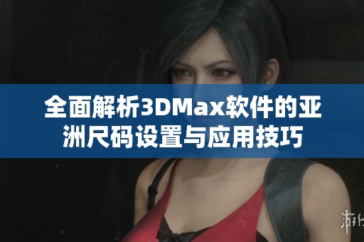全面解析3DMax软件的亚洲尺码设置与应用技巧
