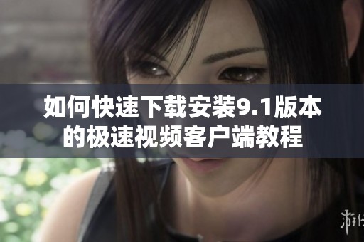 如何快速下载安装9.1版本的极速视频客户端教程
