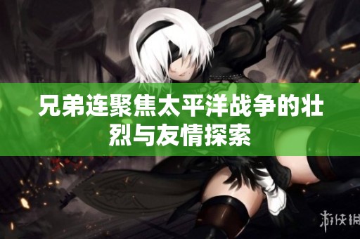 兄弟连聚焦太平洋战争的壮烈与友情探索