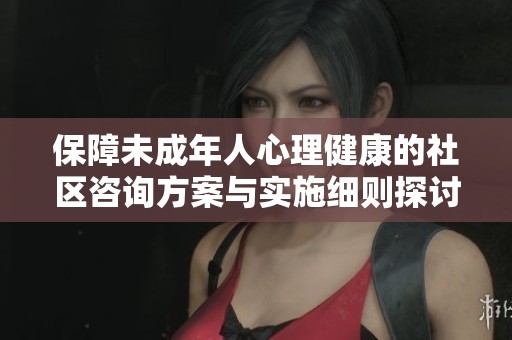 保障未成年人心理健康的社区咨询方案与实施细则探讨