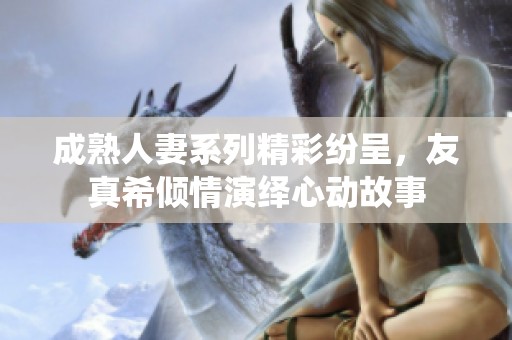 成熟人妻系列精彩纷呈，友真希倾情演绎心动故事