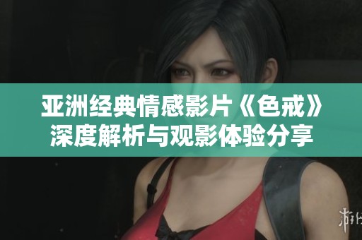 亚洲经典情感影片《色戒》深度解析与观影体验分享