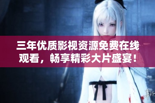 三年优质影视资源免费在线观看，畅享精彩大片盛宴！