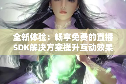 全新体验：畅享免费的直播SDK解决方案提升互动效果