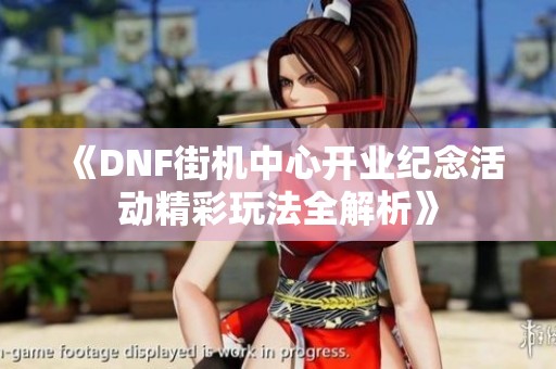 《DNF街机中心开业纪念活动精彩玩法全解析》