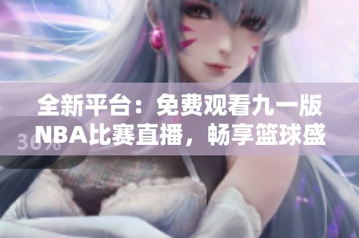 全新平台：免费观看九一版NBA比赛直播，畅享篮球盛宴