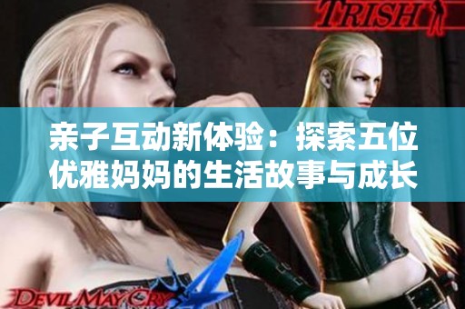 亲子互动新体验：探索五位优雅妈妈的生活故事与成长之路