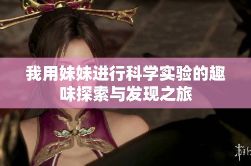 我用妹妹进行科学实验的趣味探索与发现之旅