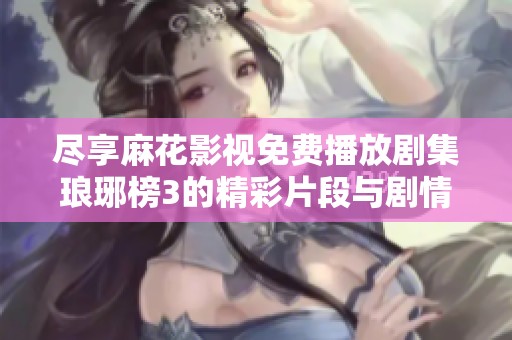 尽享麻花影视免费播放剧集琅琊榜3的精彩片段与剧情分析