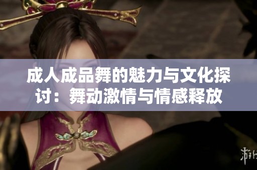 成人成品舞的魅力与文化探讨：舞动激情与情感释放