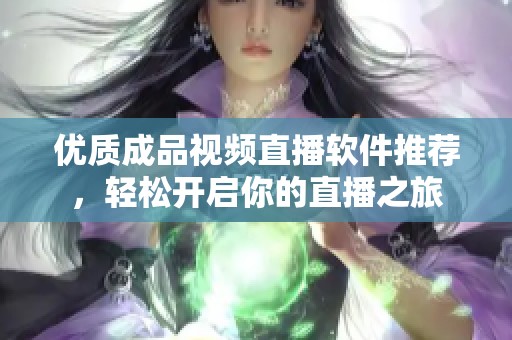 优质成品视频直播软件推荐，轻松开启你的直播之旅