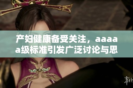 产妇健康备受关注，aaaaa级标准引发广泛讨论与思考