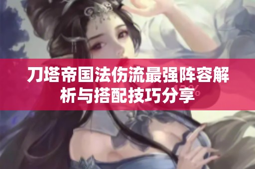 刀塔帝国法伤流最强阵容解析与搭配技巧分享