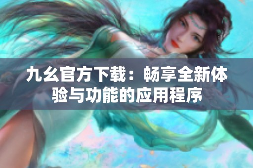 九幺官方下载：畅享全新体验与功能的应用程序