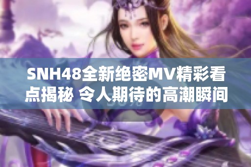 SNH48全新绝密MV精彩看点揭秘 令人期待的高潮瞬间