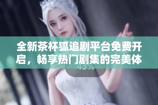 全新茶杯狐追剧平台免费开启，畅享热门剧集的完美体验