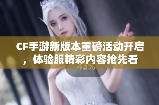 CF手游新版本重磅活动开启，体验服精彩内容抢先看