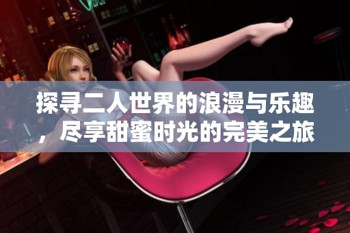 探寻二人世界的浪漫与乐趣，尽享甜蜜时光的完美之旅