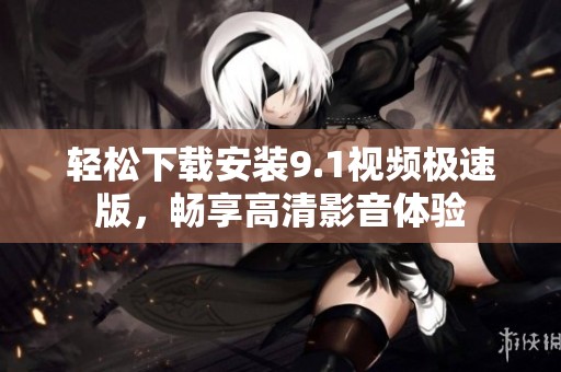 轻松下载安装9.1视频极速版，畅享高清影音体验