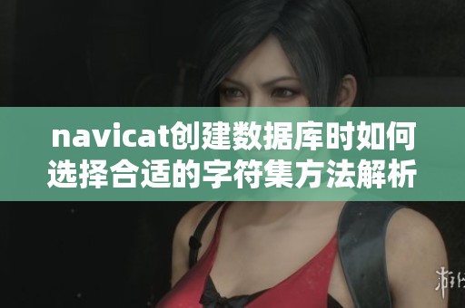navicat创建数据库时如何选择合适的字符集方法解析