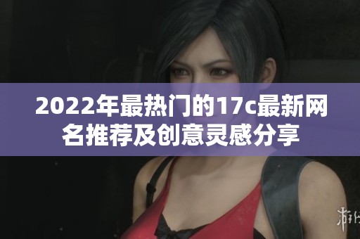 2022年最热门的17c最新网名推荐及创意灵感分享