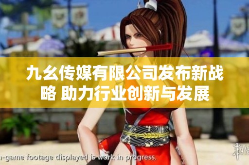 九幺传媒有限公司发布新战略 助力行业创新与发展