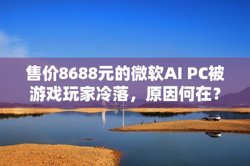 售价8688元的微软AI PC被游戏玩家冷落，原因何在？