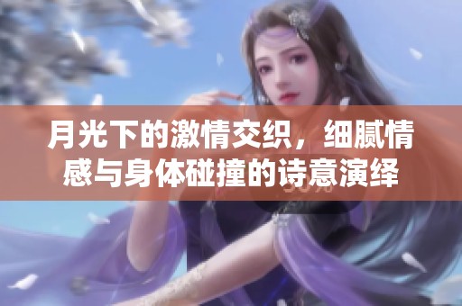 月光下的激情交织，细腻情感与身体碰撞的诗意演绎