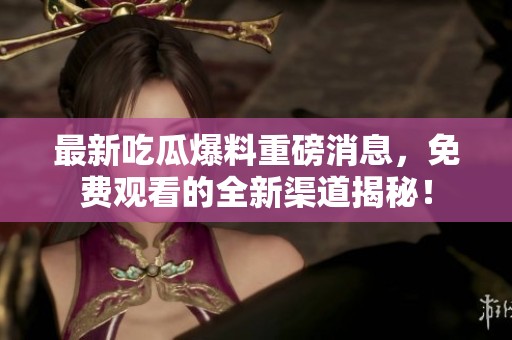 最新吃瓜爆料重磅消息，免费观看的全新渠道揭秘！