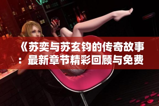 《苏奕与苏玄钧的传奇故事：最新章节精彩回顾与免费阅读》