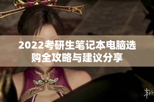 2022考研生笔记本电脑选购全攻略与建议分享
