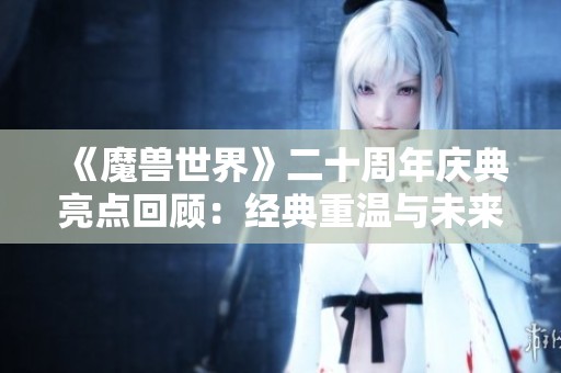 《魔兽世界》二十周年庆典亮点回顾：经典重温与未来展望！