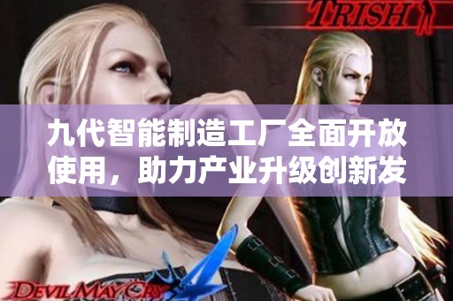 九代智能制造工厂全面开放使用，助力产业升级创新发展