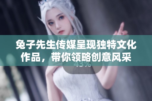 兔子先生传媒呈现独特文化作品，带你领略创意风采