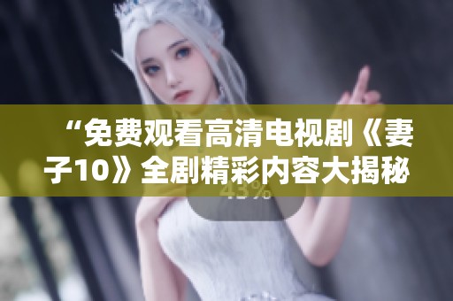 “免费观看高清电视剧《妻子10》全剧精彩内容大揭秘”