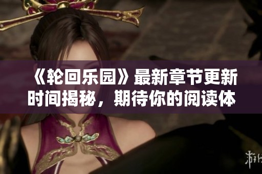 《轮回乐园》最新章节更新时间揭秘，期待你的阅读体验