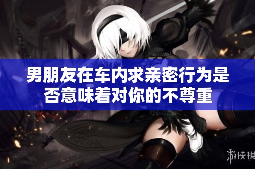 男朋友在车内求亲密行为是否意味着对你的不尊重