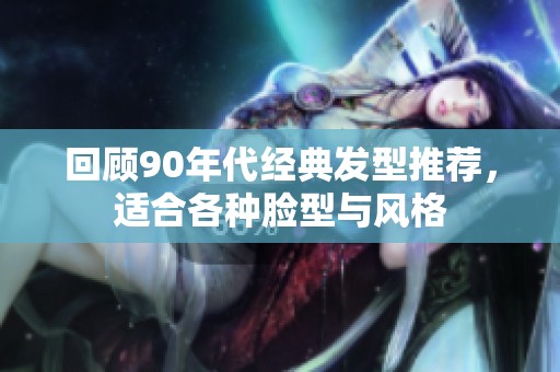 回顾90年代经典发型推荐，适合各种脸型与风格