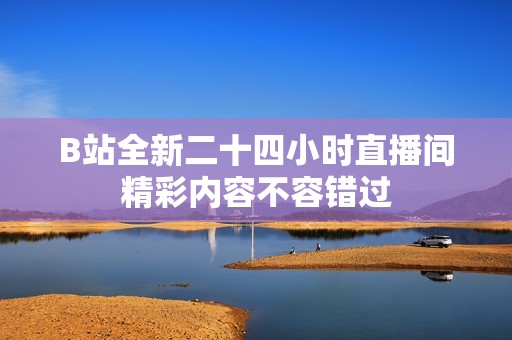 B站全新二十四小时直播间精彩内容不容错过