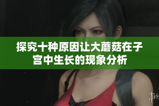 探究十种原因让大蘑菇在子宫中生长的现象分析