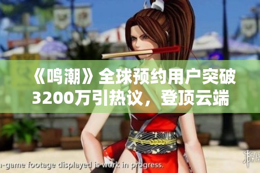 《鸣潮》全球预约用户突破3200万引热议，登顶云端平台
