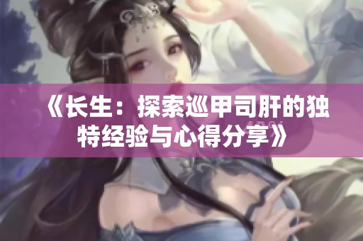 《长生：探索巡甲司肝的独特经验与心得分享》