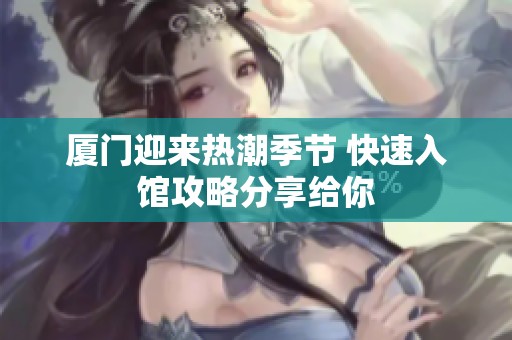 厦门迎来热潮季节 快速入馆攻略分享给你