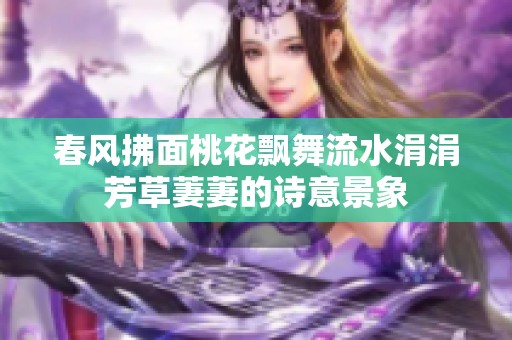 春风拂面桃花飘舞流水涓涓芳草萋萋的诗意景象
