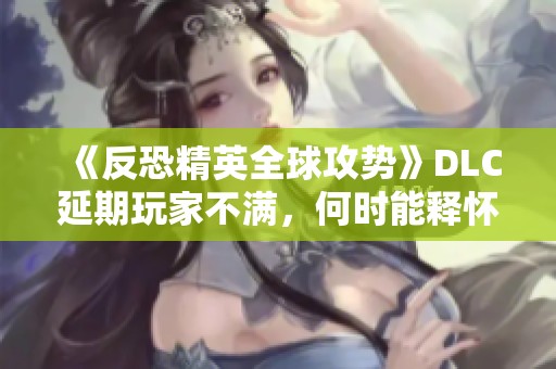 《反恐精英全球攻势》DLC延期玩家不满，何时能释怀？