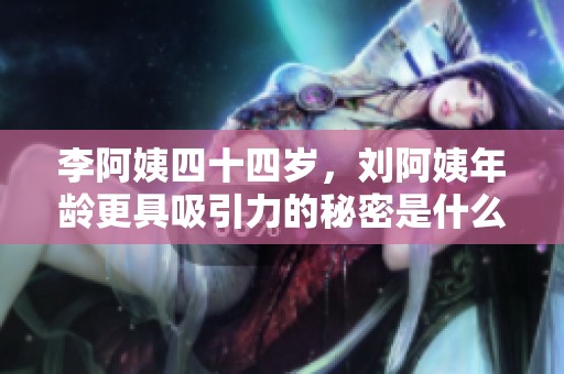 李阿姨四十四岁，刘阿姨年龄更具吸引力的秘密是什么
