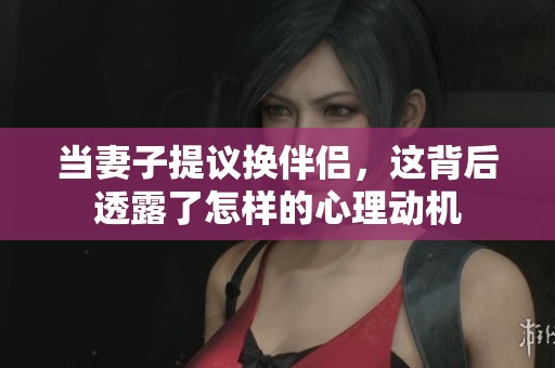 当妻子提议换伴侣，这背后透露了怎样的心理动机