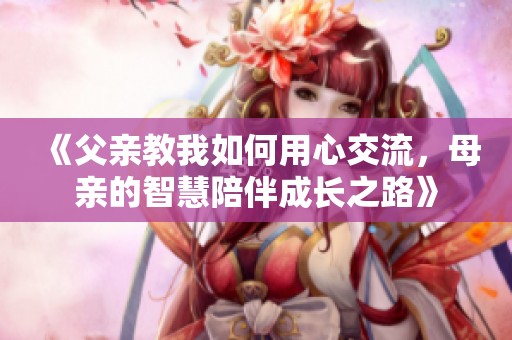 《父亲教我如何用心交流，母亲的智慧陪伴成长之路》